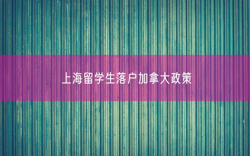 上海留学生落户加拿大政策