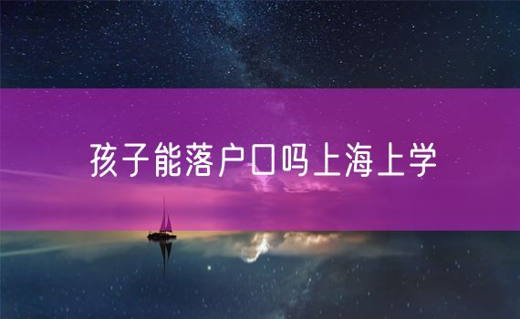 孩子能落户口吗上海上学