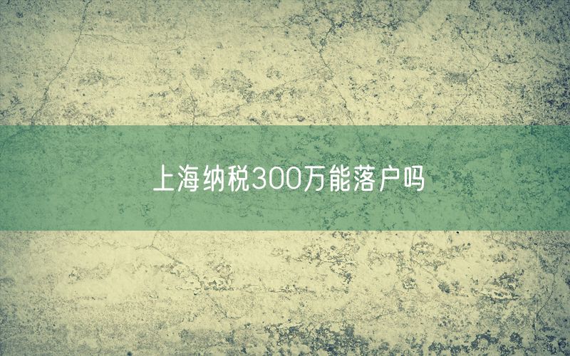 上海纳税300万能落户吗