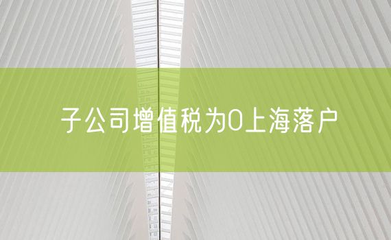 子公司增值税为0上海落户