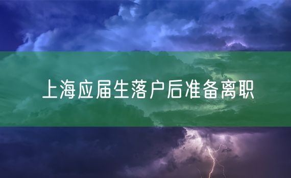 上海应届生落户后准备离职