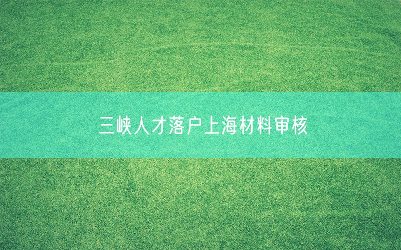 三峡人才落户上海材料审核