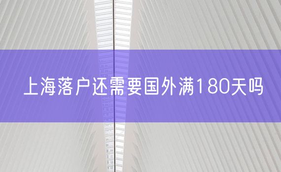 上海落户还需要国外满180天吗