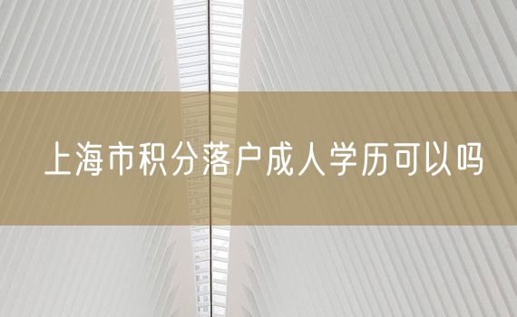 上海市积分落户成人学历可以吗