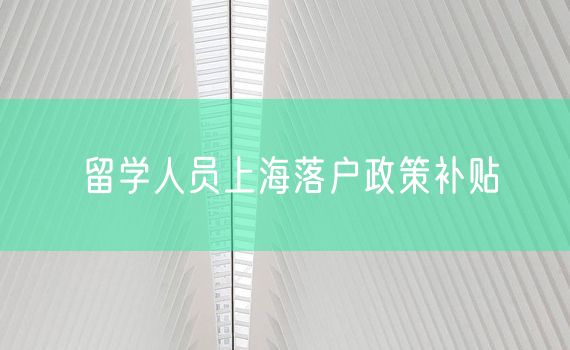 留学人员上海落户政策补贴