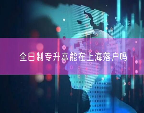 全日制专升本能在上海落户吗