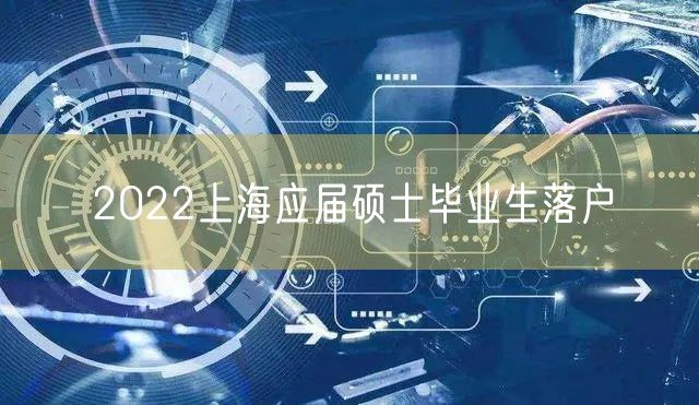 2022上海应届硕士毕业生落户