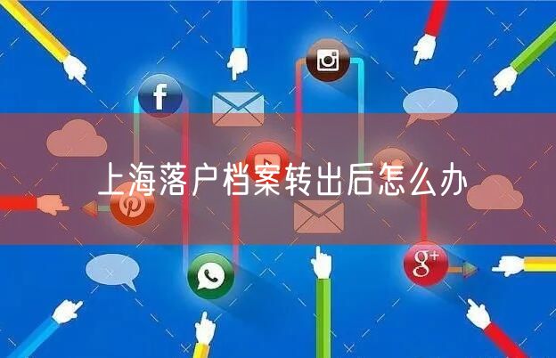 上海落户档案转出后怎么办