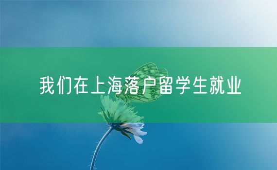 我们在上海落户留学生就业