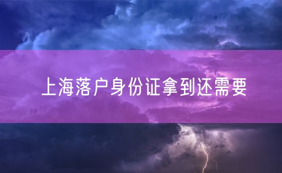 上海落户身份证拿到还需要