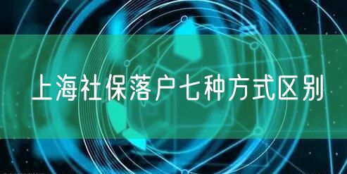 上海社保落户七种方式区别