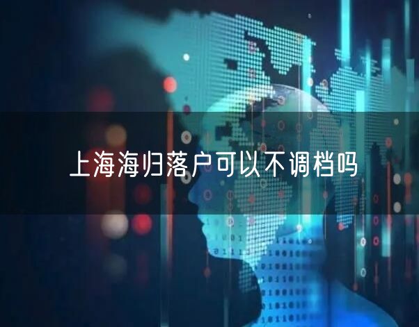 上海海归落户可以不调档吗