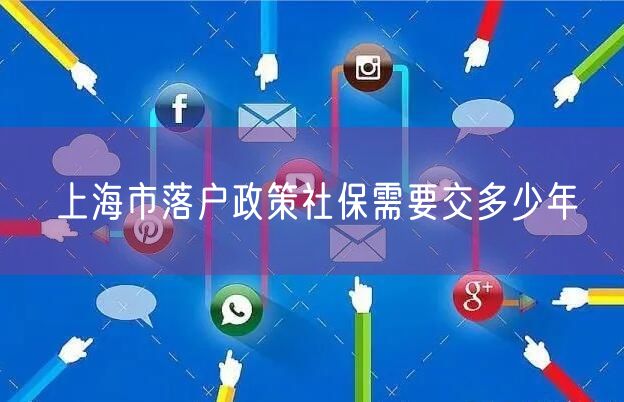 上海市落户政策社保需要交多少年