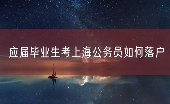 应届毕业生考上海公务员如何落户