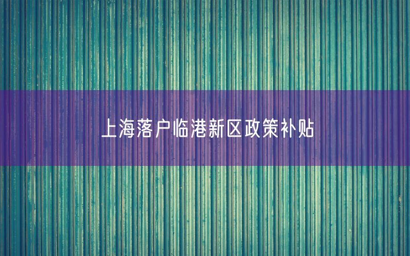 上海落户临港新区政策补贴