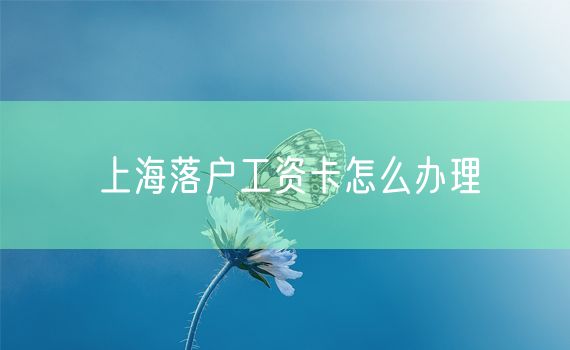 上海落户工资卡怎么办理