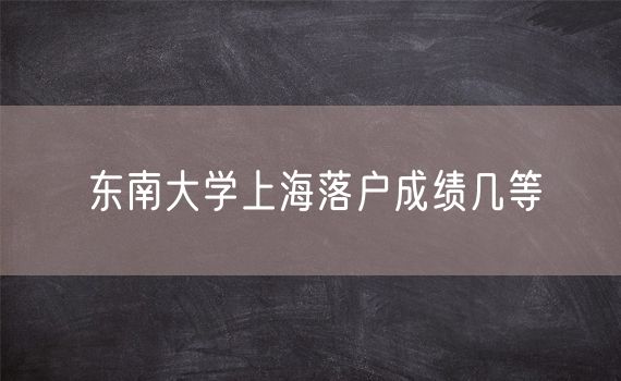 东南大学上海落户成绩几等