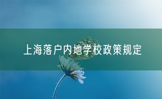 上海落户内地学校政策规定