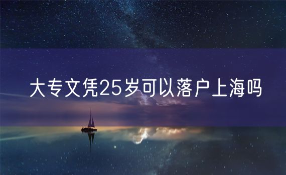 大专文凭25岁可以落户上海吗