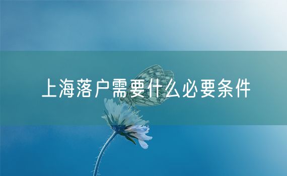 上海落户需要什么必要条件