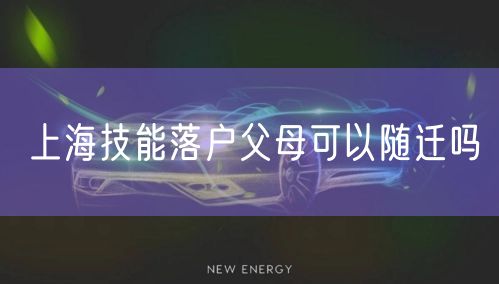 上海技能落户父母可以随迁吗