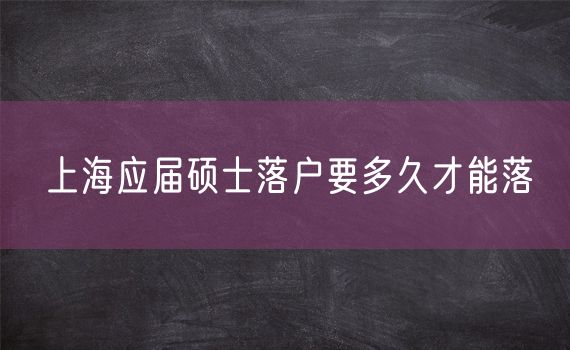 上海应届硕士落户要多久才能落