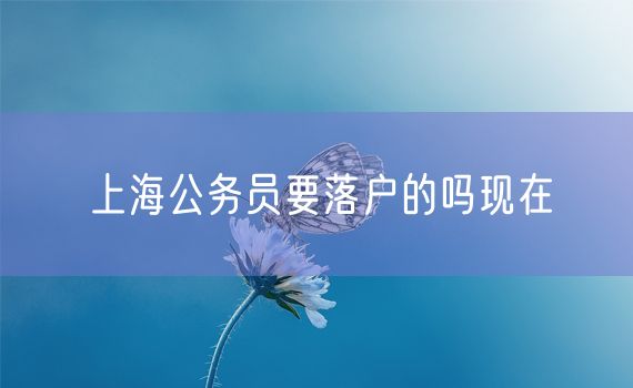 上海公务员要落户的吗现在