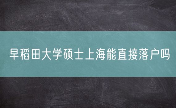 早稻田大学硕士上海能直接落户吗