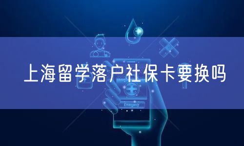 上海留学落户社保卡要换吗