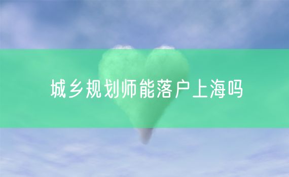 城乡规划师能落户上海吗