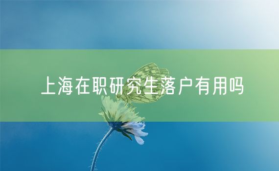 上海在职研究生落户有用吗