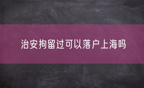 治安拘留过可以落户上海吗