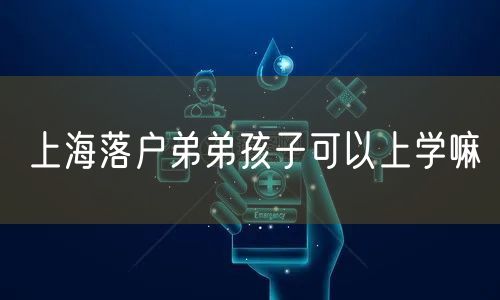 上海落户弟弟孩子可以上学嘛