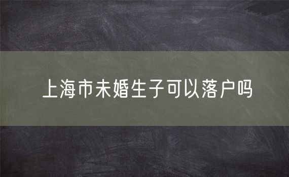 上海市未婚生子可以落户吗