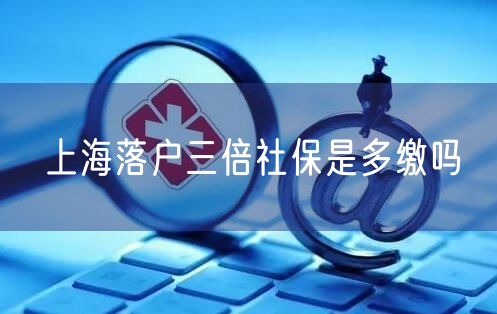 上海落户三倍社保是多缴吗