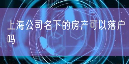 上海公司名下的房产可以落户吗