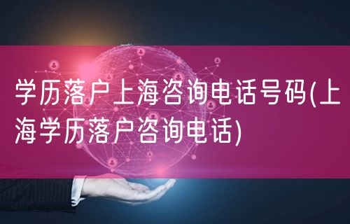 学历落户上海咨询电话号码(上海学历落户咨询电话)