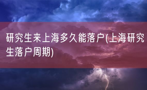 研究生来上海多久能落户(上海研究生落户周期)