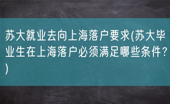 苏大就业去向上海落户要求(苏大毕业生在上海落户必须满足哪些条件？)