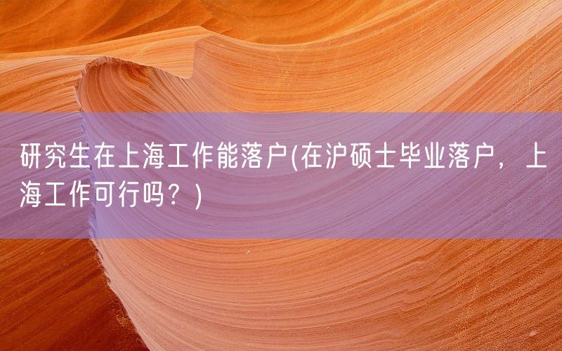 研究生在上海工作能落户(在沪硕士毕业落户，上海工作可行吗？)