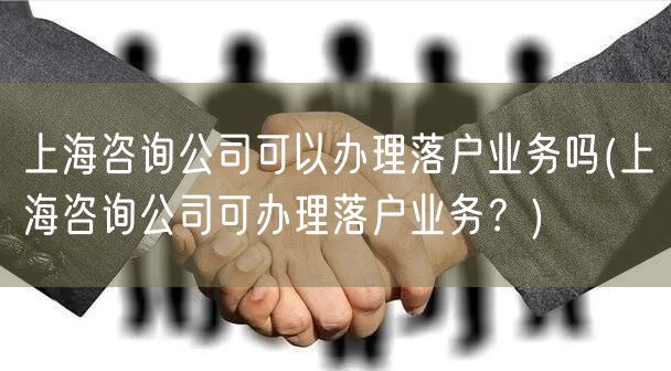 上海咨询公司可以办理落户业务吗(上海咨询公司可办理落户业务？)