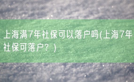 上海满7年社保可以落户吗(上海7年社保可落户？)