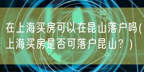 在上海买房可以在昆山落户吗(上海买房是否可落户昆山？)