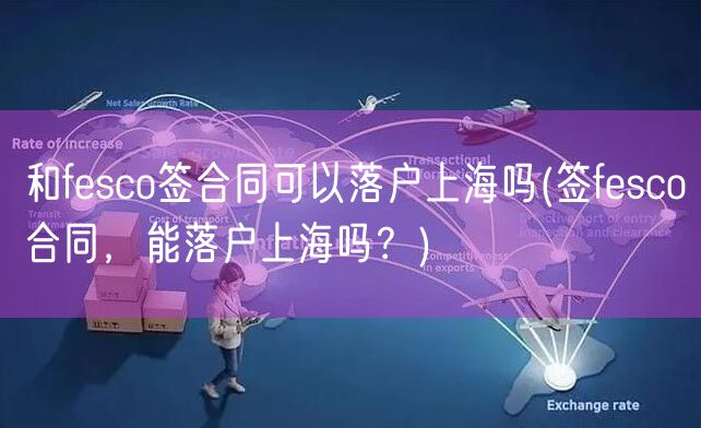 和fesco签合同可以落户上海吗(签fesco合同，能落户上海吗？)