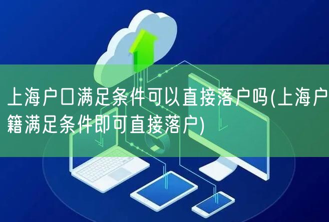 上海户口满足条件可以直接落户吗(上海户籍满足条件即可直接落户)