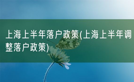 上海上半年落户政策(上海上半年调整落户政策)