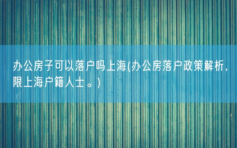 办公房子可以落户吗上海(办公房落户政策解析，限上海户籍人士。)