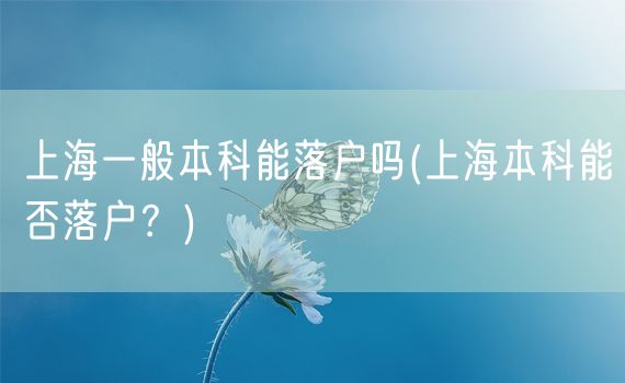 上海一般本科能落户吗(上海本科能否落户？)