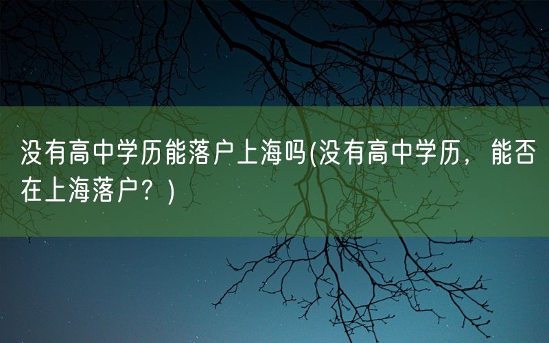 没有高中学历能落户上海吗(没有高中学历，能否在上海落户？)