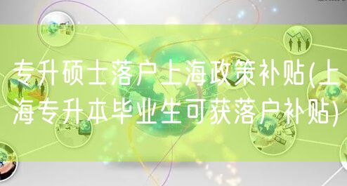 专升硕士落户上海政策补贴(上海专升本毕业生可获落户补贴)